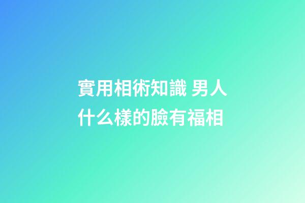 實用相術知識 男人什么樣的臉有福相